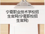 宁夏职业技术学校招生官网(宁夏职校招生官网)