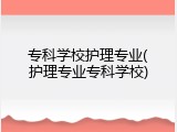 专科学校护理专业(护理专业专科学校)