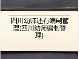 四川幼师还有编制管理(四川幼师编制管理)