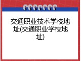 交通职业技术学校地址(交通职业学校地址)