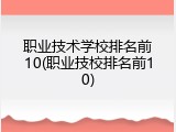 职业技术学校排名前10(职业技校排名前10)
