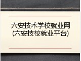 六安技术学校就业网(六安技校就业平台)