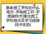 衡水焊工学校在什么地方-学电焊工好-学焊接技术(衡水焊工学校地点及学习焊接技术优势)