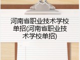 河南省职业技术学校单招(河南省职业技术学校单招)