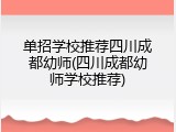 单招学校推荐四川成都幼师(四川成都幼师学校推荐)