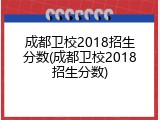 成都卫校2018招生分数(成都卫校2018招生分数)