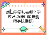 唐山学厨师去哪个学校好点(唐山最佳厨师学校推荐)