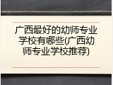 广西最好的幼师专业学校有哪些(广西幼师专业学校推荐)