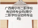 广西南宁市二职学校有幼师专业吗(南宁二职学校设幼师专业吗)