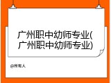 广州职中幼师专业(广州职中幼师专业)