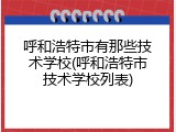 呼和浩特市有那些技术学校(呼和浩特市技术学校列表)