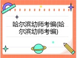 哈尔滨幼师考编(哈尔滨幼师考编)