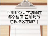 四川师范大学幼师在哪个校区(四川师范幼教校区在哪？)