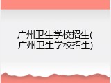 广州卫生学校招生(广州卫生学校招生)