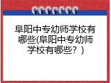 阜阳中专幼师学校有哪些(阜阳中专幼师学校有哪些？)