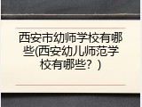 西安市幼师学校有哪些(西安幼儿师范学校有哪些？)
