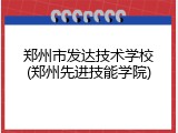 郑州市发达技术学校(郑州先进技能学院)