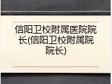 信阳卫校附属医院院长(信阳卫校附属院院长)