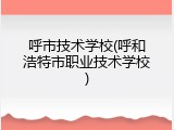 呼市技术学校(呼和浩特市职业技术学校)