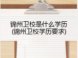 锦州卫校是什么学历(锦州卫校学历要求)