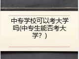 中专学校可以考大学吗(中专生能否考大学？)