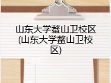 山东大学鳌山卫校区(山东大学鳌山卫校区)