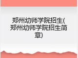 郑州幼师学院招生(郑州幼师学院招生简章)