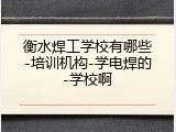 衡水焊工学校有哪些-培训机构-学电焊的-学校啊