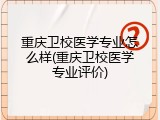 重庆卫校医学专业怎么样(重庆卫校医学专业评价)