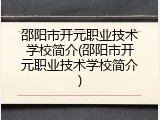 邵阳市开元职业技术学校简介(邵阳市开元职业技术学校简介)