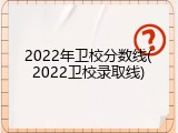 2022年卫校分数线(2022卫校录取线)