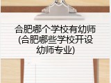 合肥哪个学校有幼师(合肥哪些学校开设幼师专业)