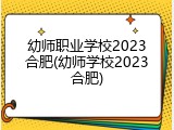 幼师职业学校2023合肥(幼师学校2023合肥)