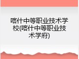 喀什中等职业技术学校(喀什中等职业技术学府)