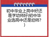 初中毕业上高中好还是学幼师好(初中毕业选高中还是幼师？)