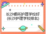 长沙哪所护理学校好(长沙护理学校排名)