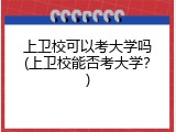 上卫校可以考大学吗(上卫校能否考大学？)