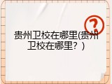 贵州卫校在哪里(贵州卫校在哪里？)