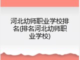 河北幼师职业学校排名(排名河北幼师职业学校)