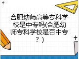 合肥幼师高等专科学校是中专吗(合肥幼师专科学校是否中专？)