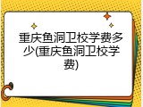 重庆鱼洞卫校学费多少(重庆鱼洞卫校学费)