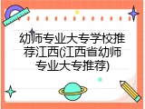 幼师专业大专学校推荐江西(江西省幼师专业大专推荐)