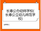 长春公办幼师学校(长春公立幼儿师范学校)