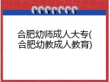 合肥幼师成人大专(合肥幼教成人教育)