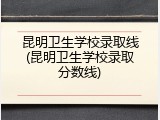 昆明卫生学校录取线(昆明卫生学校录取分数线)