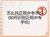 怎么找正规中专学校(如何识别正规中专学校)