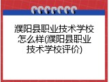 濮阳县职业技术学校怎么样(濮阳县职业技术学校评价)