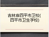 吉林省四平市卫校(四平市卫生学校)