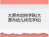 太原市幼师学院(太原市幼儿师范学校)