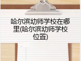 哈尔滨幼师学校在哪里(哈尔滨幼师学校位置)